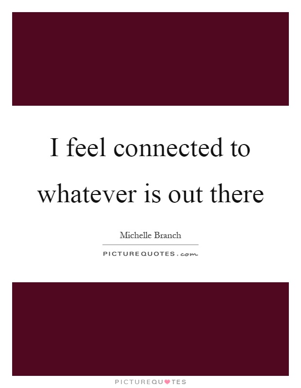 I feel connected to whatever is out there Picture Quote #1
