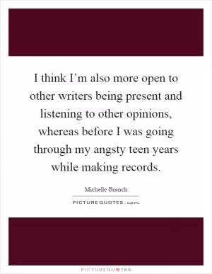 I think I’m also more open to other writers being present and listening to other opinions, whereas before I was going through my angsty teen years while making records Picture Quote #1