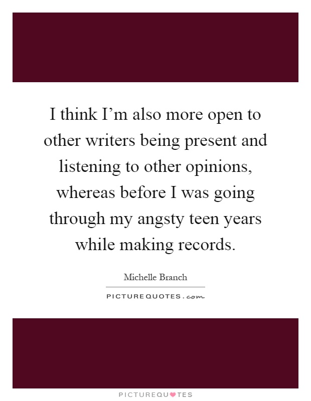 I think I'm also more open to other writers being present and listening to other opinions, whereas before I was going through my angsty teen years while making records Picture Quote #1