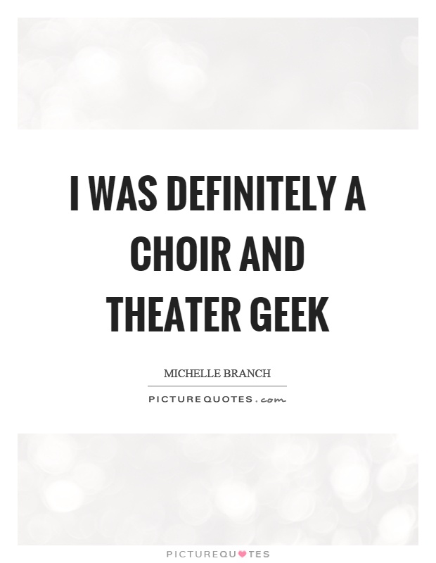 I was definitely a choir and theater geek Picture Quote #1