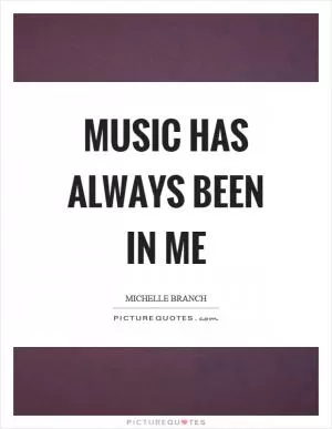 Music has always been in me Picture Quote #1