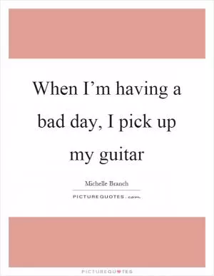 When I’m having a bad day, I pick up my guitar Picture Quote #1