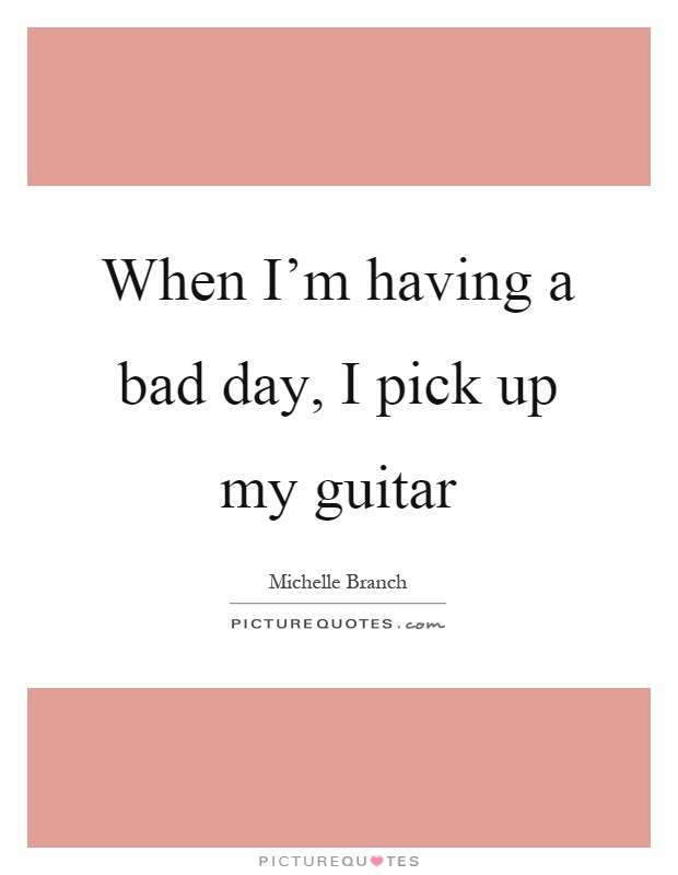 When I'm having a bad day, I pick up my guitar Picture Quote #1