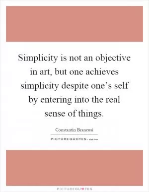 Simplicity is not an objective in art, but one achieves simplicity despite one’s self by entering into the real sense of things Picture Quote #1