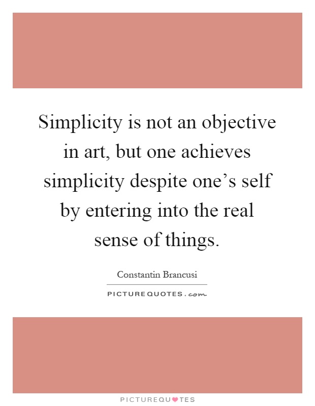 Simplicity is not an objective in art, but one achieves simplicity despite one's self by entering into the real sense of things Picture Quote #1
