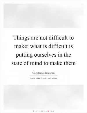 Things are not difficult to make; what is difficult is putting ourselves in the state of mind to make them Picture Quote #1