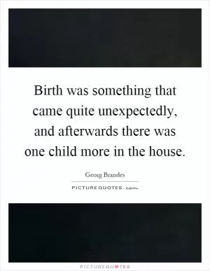 Birth was something that came quite unexpectedly, and afterwards there was one child more in the house Picture Quote #1