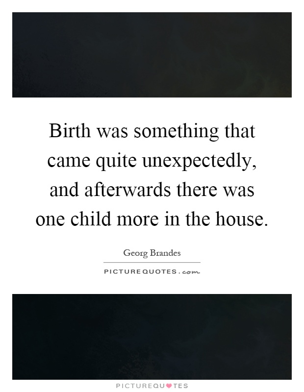 Birth was something that came quite unexpectedly, and afterwards there was one child more in the house Picture Quote #1