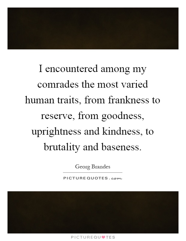 I encountered among my comrades the most varied human traits, from frankness to reserve, from goodness, uprightness and kindness, to brutality and baseness Picture Quote #1