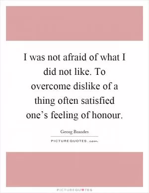 I was not afraid of what I did not like. To overcome dislike of a thing often satisfied one’s feeling of honour Picture Quote #1