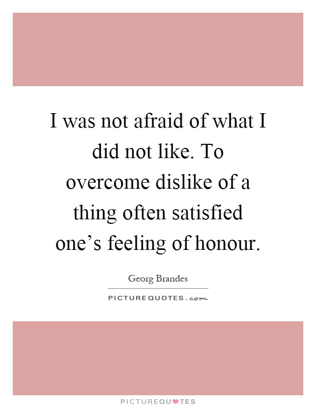 I was not afraid of what I did not like. To overcome dislike of a thing often satisfied one's feeling of honour Picture Quote #1