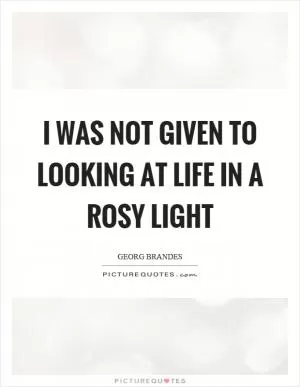 I was not given to looking at life in a rosy light Picture Quote #1