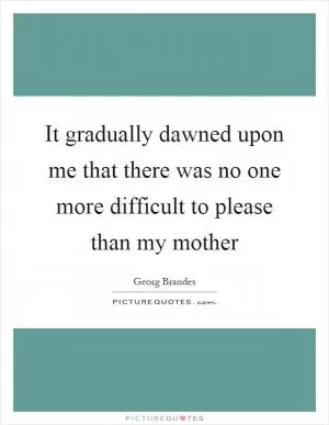 It gradually dawned upon me that there was no one more difficult to please than my mother Picture Quote #1