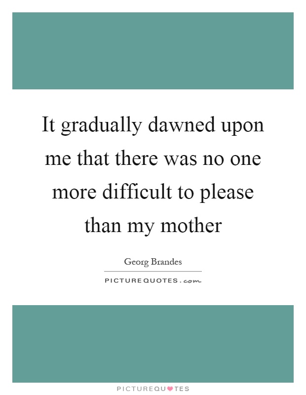 It gradually dawned upon me that there was no one more difficult to please than my mother Picture Quote #1