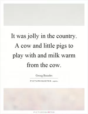 It was jolly in the country. A cow and little pigs to play with and milk warm from the cow Picture Quote #1