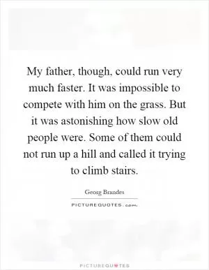 My father, though, could run very much faster. It was impossible to compete with him on the grass. But it was astonishing how slow old people were. Some of them could not run up a hill and called it trying to climb stairs Picture Quote #1