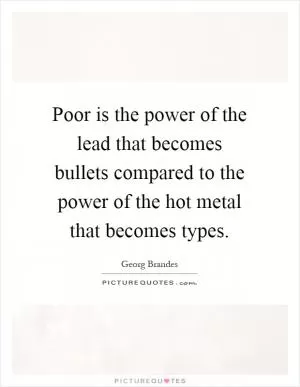 Poor is the power of the lead that becomes bullets compared to the power of the hot metal that becomes types Picture Quote #1