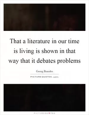 That a literature in our time is living is shown in that way that it debates problems Picture Quote #1