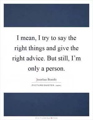 I mean, I try to say the right things and give the right advice. But still, I’m only a person Picture Quote #1
