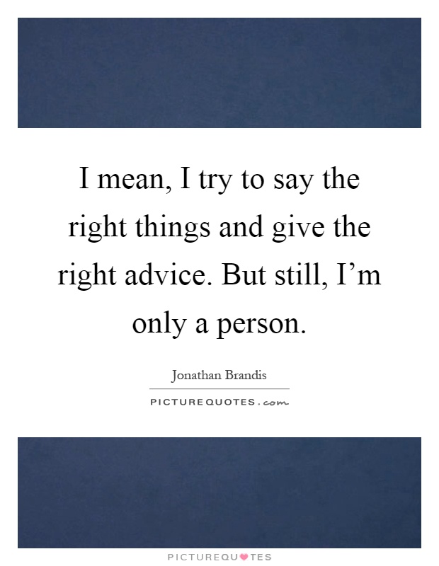 I mean, I try to say the right things and give the right advice. But still, I'm only a person Picture Quote #1