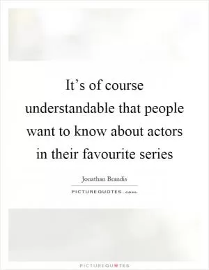 It’s of course understandable that people want to know about actors in their favourite series Picture Quote #1