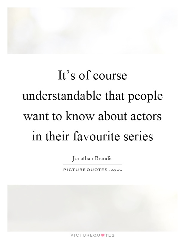 It's of course understandable that people want to know about actors in their favourite series Picture Quote #1