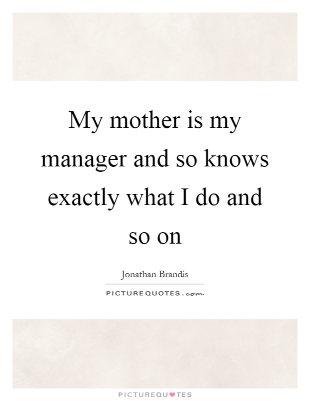 My mother is my manager and so knows exactly what I do and so on Picture Quote #1