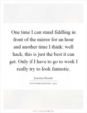 One time I can stand fiddling in front of the mirror for an hour and another time I think: well hack, this is just the best it can get. Only if I have to go to work I really try to look fantastic Picture Quote #1