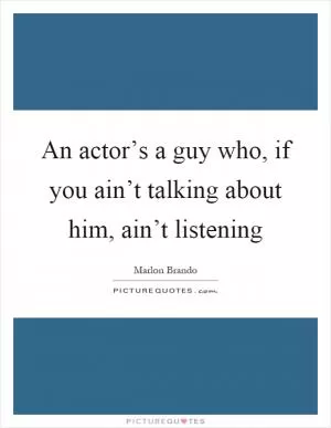 An actor’s a guy who, if you ain’t talking about him, ain’t listening Picture Quote #1