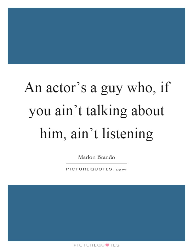 An actor's a guy who, if you ain't talking about him, ain't listening Picture Quote #1