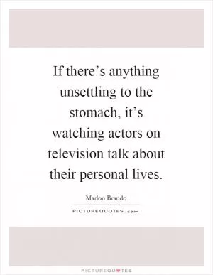 If there’s anything unsettling to the stomach, it’s watching actors on television talk about their personal lives Picture Quote #1