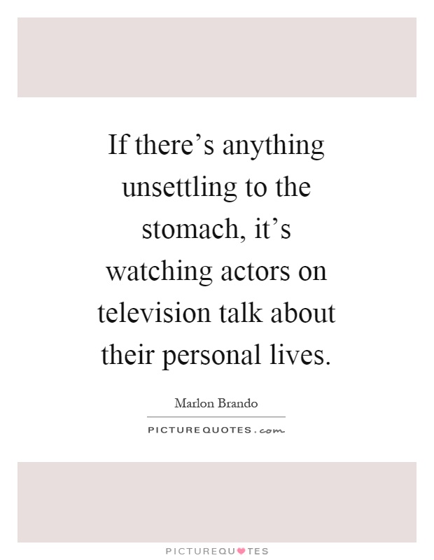 If there's anything unsettling to the stomach, it's watching actors on television talk about their personal lives Picture Quote #1