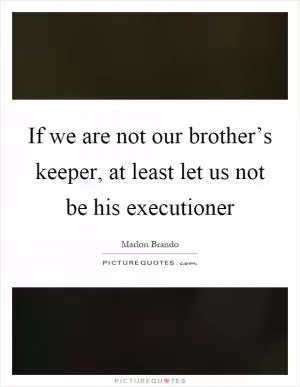 If we are not our brother’s keeper, at least let us not be his executioner Picture Quote #1