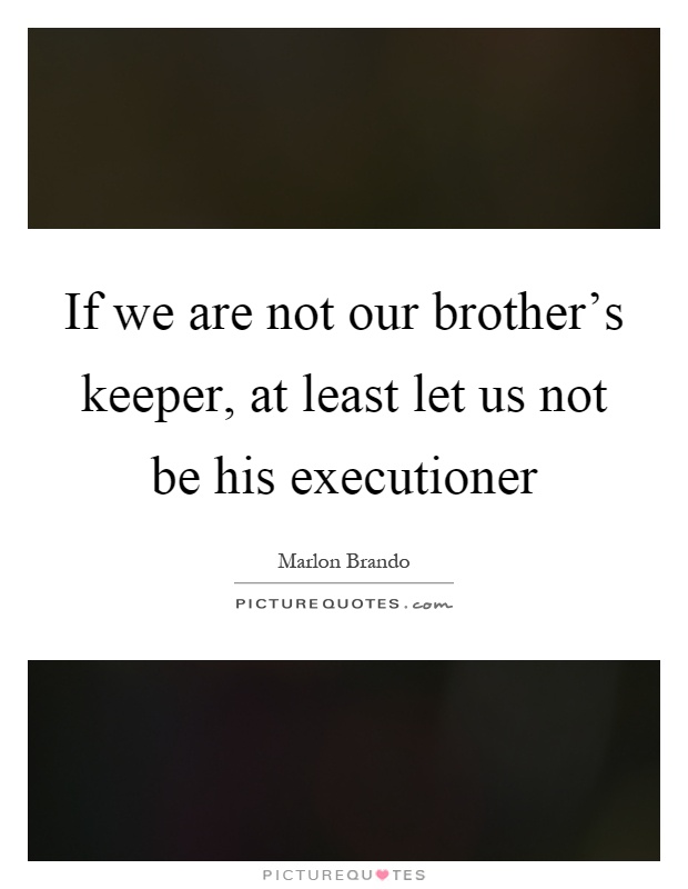 If we are not our brother's keeper, at least let us not be his executioner Picture Quote #1