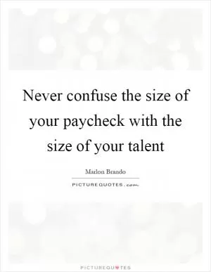 Never confuse the size of your paycheck with the size of your talent Picture Quote #1
