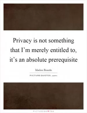 Privacy is not something that I’m merely entitled to, it’s an absolute prerequisite Picture Quote #1