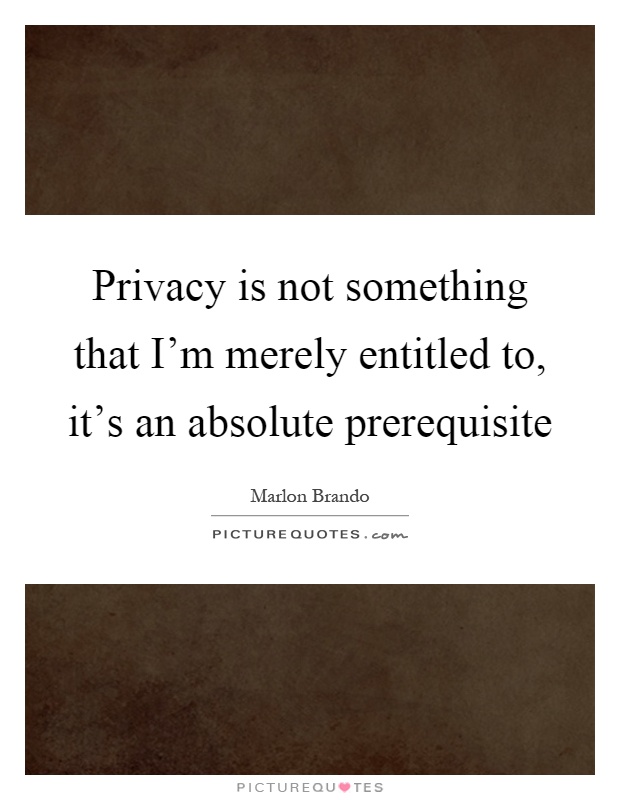 Privacy is not something that I'm merely entitled to, it's an absolute prerequisite Picture Quote #1
