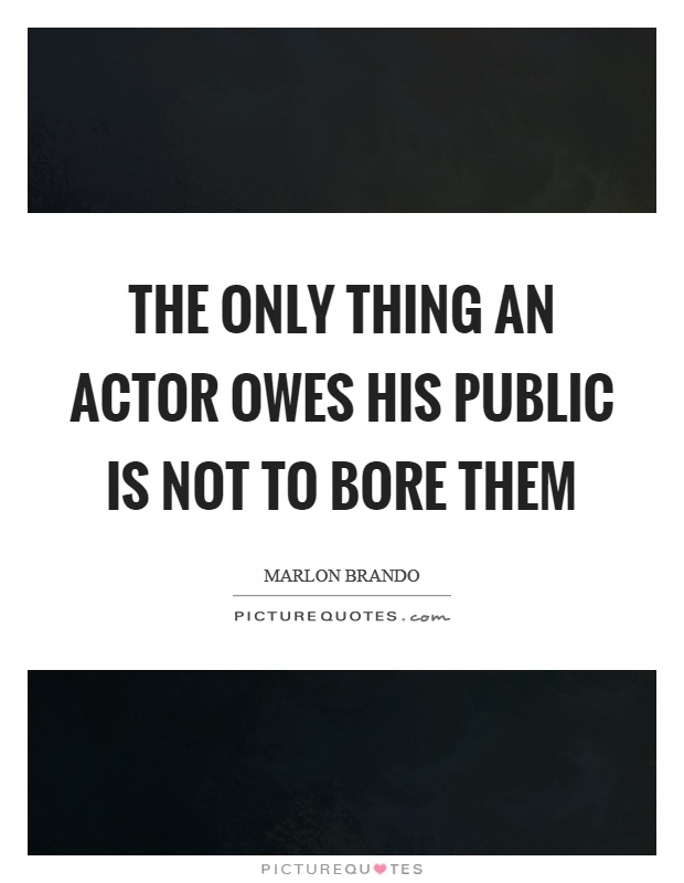 The only thing an actor owes his public is not to bore them Picture Quote #1