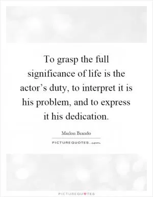 To grasp the full significance of life is the actor’s duty, to interpret it is his problem, and to express it his dedication Picture Quote #1