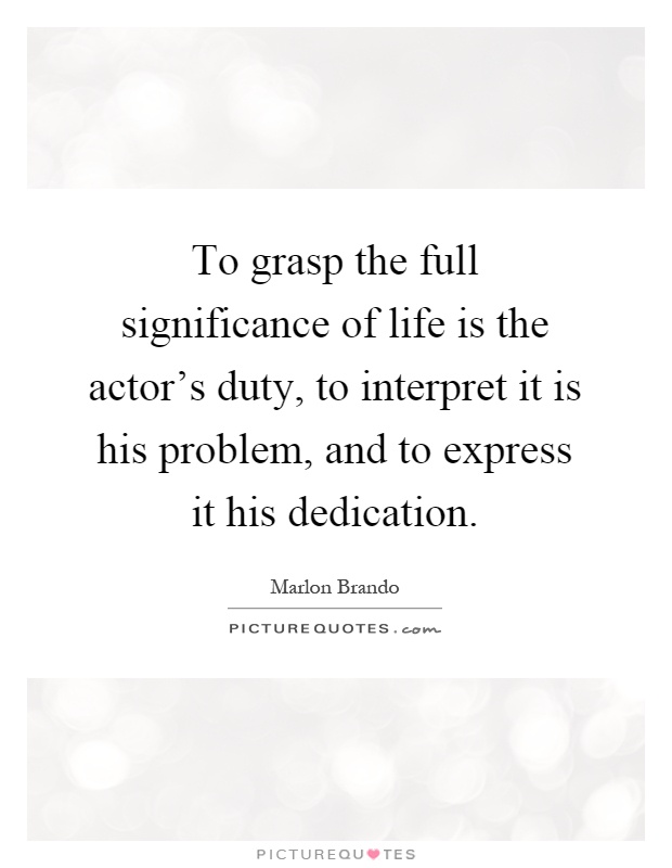 To grasp the full significance of life is the actor's duty, to interpret it is his problem, and to express it his dedication Picture Quote #1