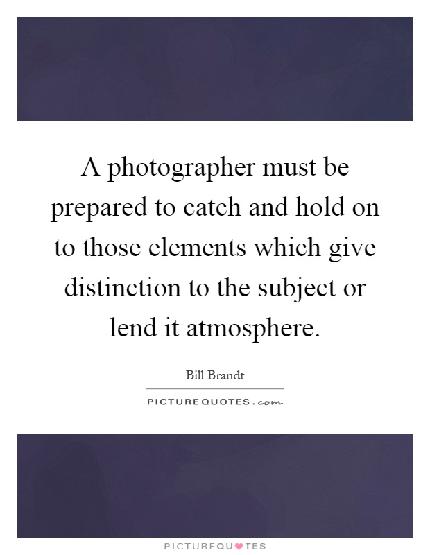 A photographer must be prepared to catch and hold on to those elements which give distinction to the subject or lend it atmosphere Picture Quote #1