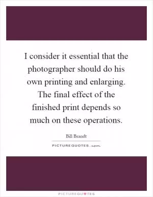 I consider it essential that the photographer should do his own printing and enlarging. The final effect of the finished print depends so much on these operations Picture Quote #1