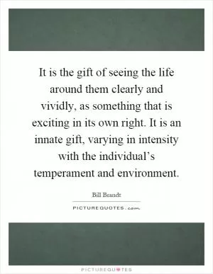 It is the gift of seeing the life around them clearly and vividly, as something that is exciting in its own right. It is an innate gift, varying in intensity with the individual’s temperament and environment Picture Quote #1