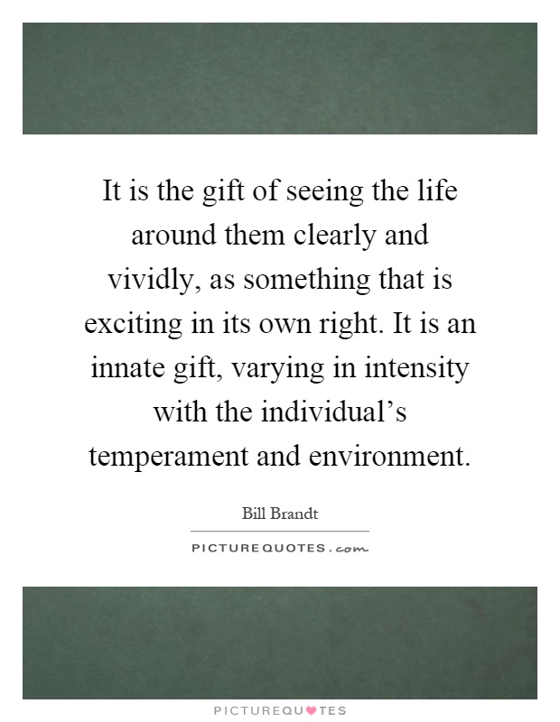 It is the gift of seeing the life around them clearly and vividly, as something that is exciting in its own right. It is an innate gift, varying in intensity with the individual's temperament and environment Picture Quote #1
