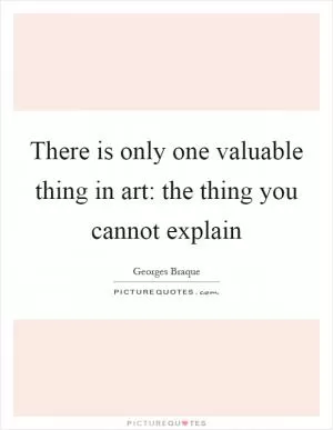 There is only one valuable thing in art: the thing you cannot explain Picture Quote #1