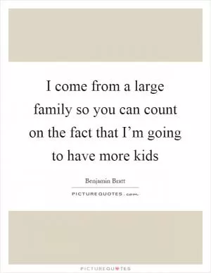 I come from a large family so you can count on the fact that I’m going to have more kids Picture Quote #1
