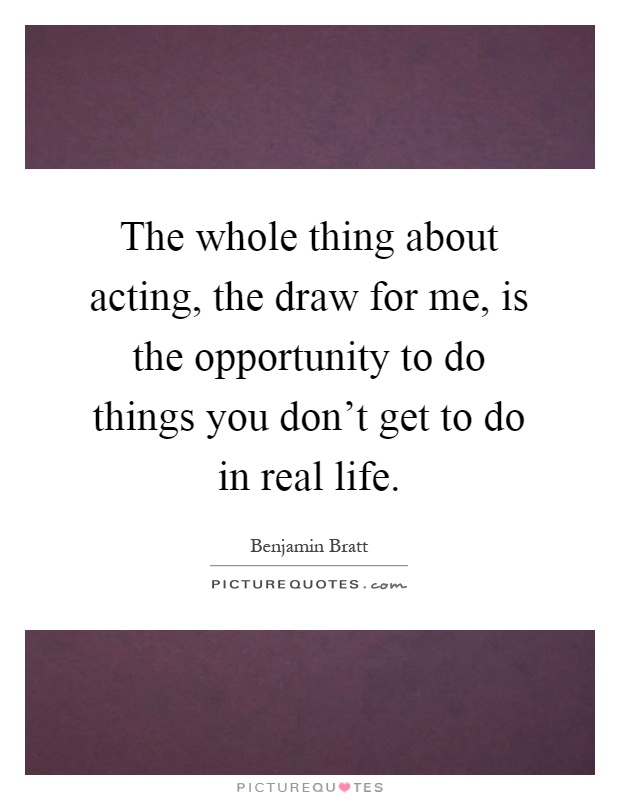 The whole thing about acting, the draw for me, is the opportunity to do things you don't get to do in real life Picture Quote #1