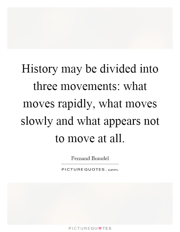 History may be divided into three movements: what moves rapidly, what moves slowly and what appears not to move at all Picture Quote #1