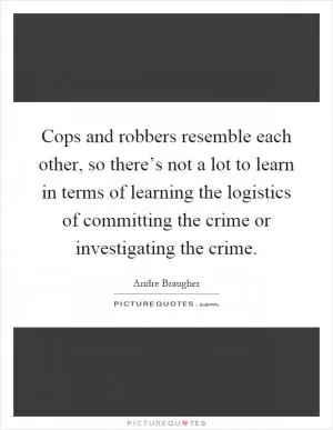 Cops and robbers resemble each other, so there’s not a lot to learn in terms of learning the logistics of committing the crime or investigating the crime Picture Quote #1