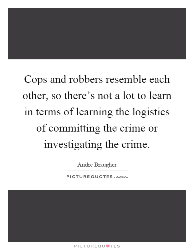 Cops and robbers resemble each other, so there's not a lot to learn in terms of learning the logistics of committing the crime or investigating the crime Picture Quote #1